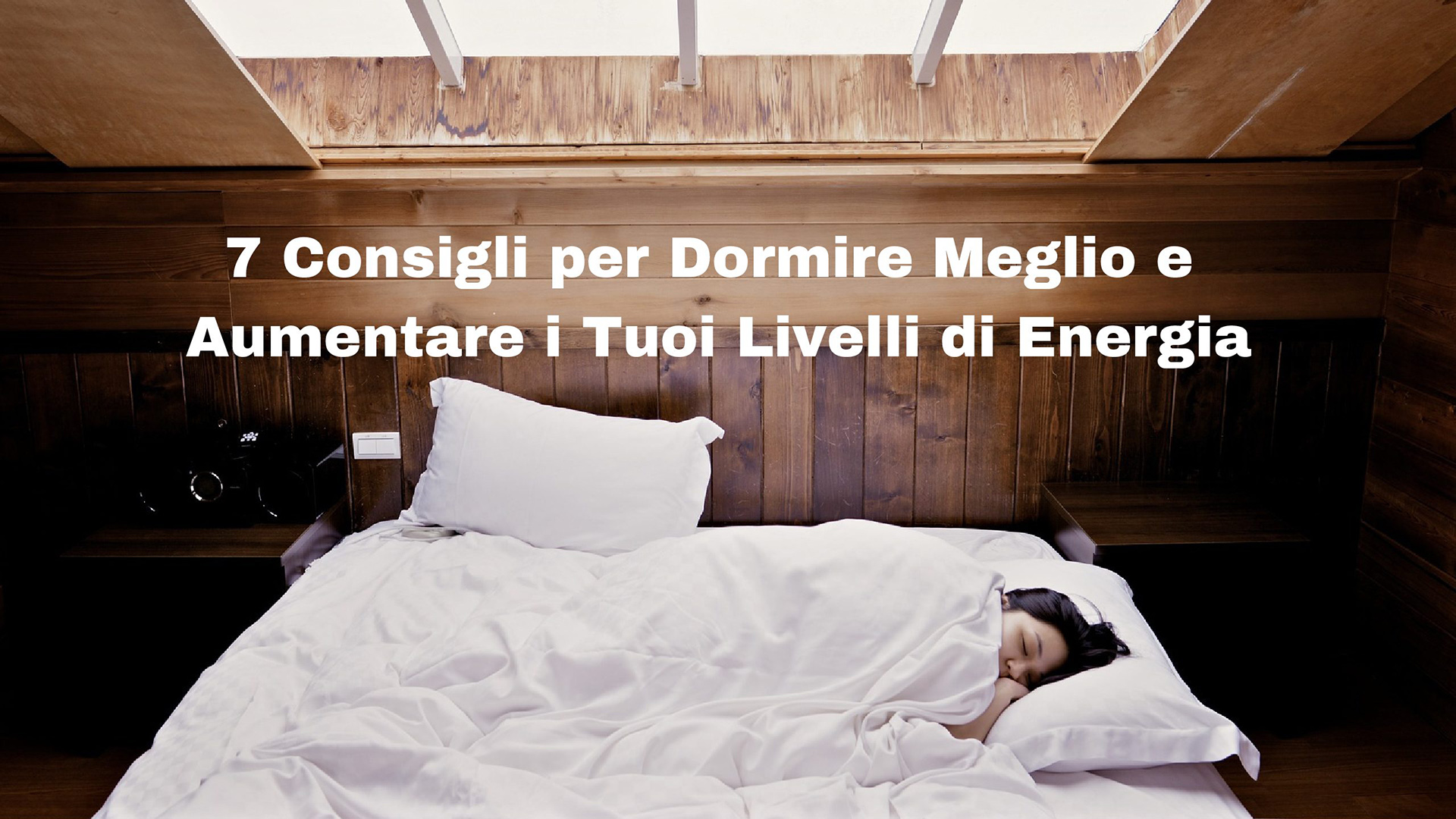 7 Consigli per Dormire Meglio e Aumentare i Tuoi Livelli di Energia